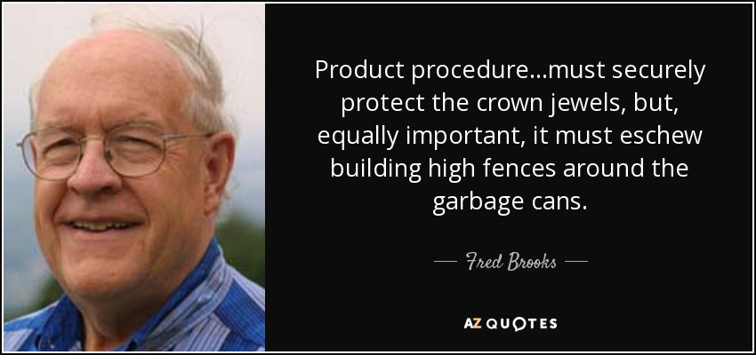 Product procedure...must securely protect the crown jewels, but, equally important, it must eschew building high fences around the garbage cans. - Fred Brooks