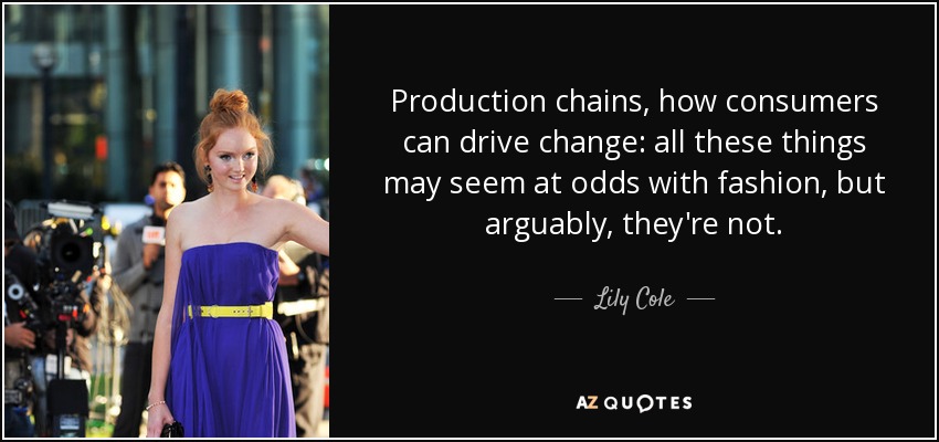 Production chains, how consumers can drive change: all these things may seem at odds with fashion, but arguably, they're not. - Lily Cole