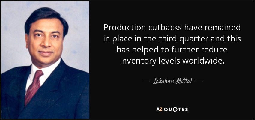 Production cutbacks have remained in place in the third quarter and this has helped to further reduce inventory levels worldwide. - Lakshmi Mittal