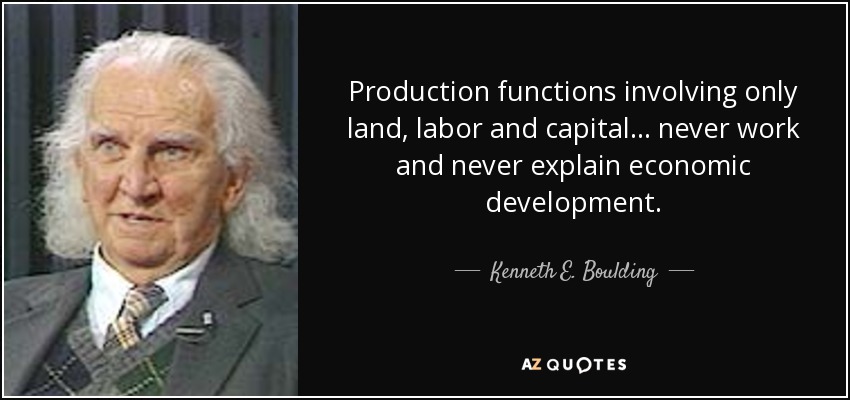 Production functions involving only land, labor and capital... never work and never explain economic development. - Kenneth E. Boulding