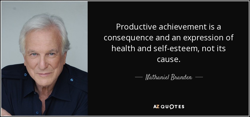 Productive achievement is a consequence and an expression of health and self-esteem, not its cause. - Nathaniel Branden