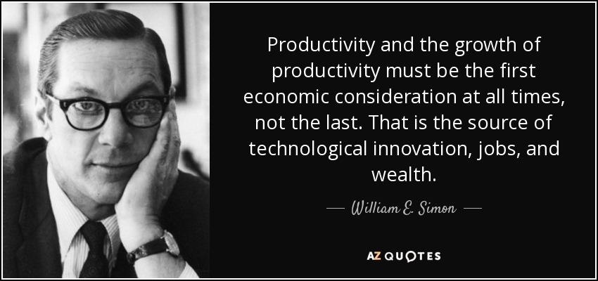 Productivity and the growth of productivity must be the first economic consideration at all times, not the last. That is the source of technological innovation, jobs, and wealth. - William E. Simon