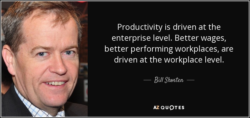 Productivity is driven at the enterprise level. Better wages, better performing workplaces, are driven at the workplace level. - Bill Shorten