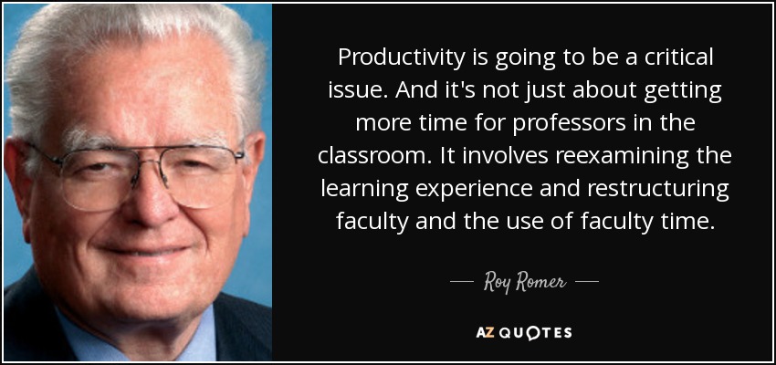 Productivity is going to be a critical issue. And it's not just about getting more time for professors in the classroom. It involves reexamining the learning experience and restructuring faculty and the use of faculty time. - Roy Romer