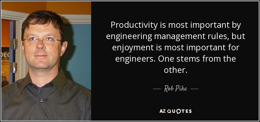 Productivity is most important by engineering management rules, but enjoyment is most important for engineers. One stems from the other. - Rob Pike