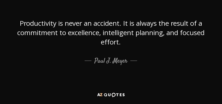 Productivity is never an accident. It is always the result of a commitment to excellence, intelligent planning, and focused effort. - Paul J. Meyer