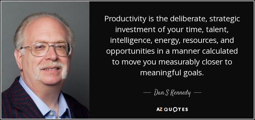 Productivity is the deliberate, strategic investment of your time, talent, intelligence, energy, resources, and opportunities in a manner calculated to move you measurably closer to meaningful goals. - Dan S Kennedy