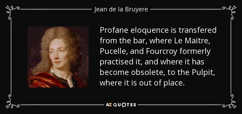 Profane eloquence is transfered from the bar, where Le Maitre, Pucelle, and Fourcroy formerly practised it, and where it has become obsolete, to the Pulpit, where it is out of place. - Jean de la Bruyere