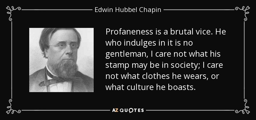 Profaneness is a brutal vice. He who indulges in it is no gentleman, I care not what his stamp may be in society; I care not what clothes he wears, or what culture he boasts. - Edwin Hubbel Chapin