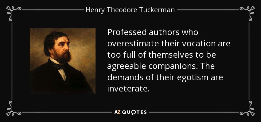 Professed authors who overestimate their vocation are too full of themselves to be agreeable companions. The demands of their egotism are inveterate. - Henry Theodore Tuckerman