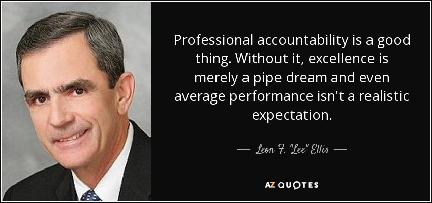 Professional accountability is a good thing. Without it, excellence is merely a pipe dream and even average performance isn't a realistic expectation. - Leon F. 