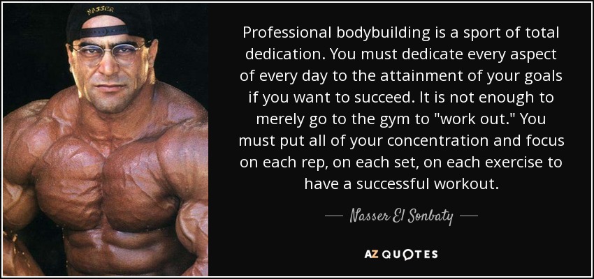Professional bodybuilding is a sport of total dedication. You must dedicate every aspect of every day to the attainment of your goals if you want to succeed. It is not enough to merely go to the gym to 