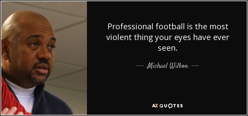 Professional football is the most violent thing your eyes have ever seen. - Michael Wilbon