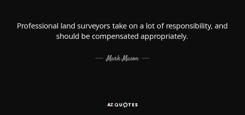 Professional land surveyors take on a lot of responsibility, and should be compensated appropriately. - Mark Mason