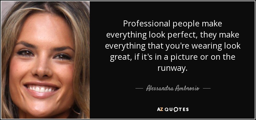 Professional people make everything look perfect, they make everything that you're wearing look great, if it's in a picture or on the runway. - Alessandra Ambrosio