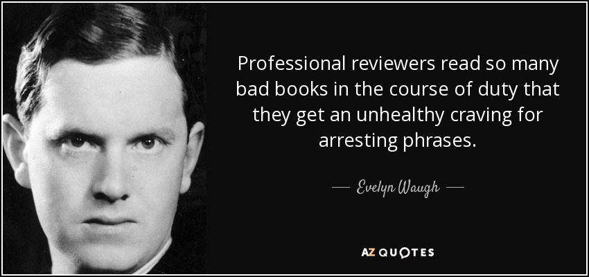 Professional reviewers read so many bad books in the course of duty that they get an unhealthy craving for arresting phrases. - Evelyn Waugh