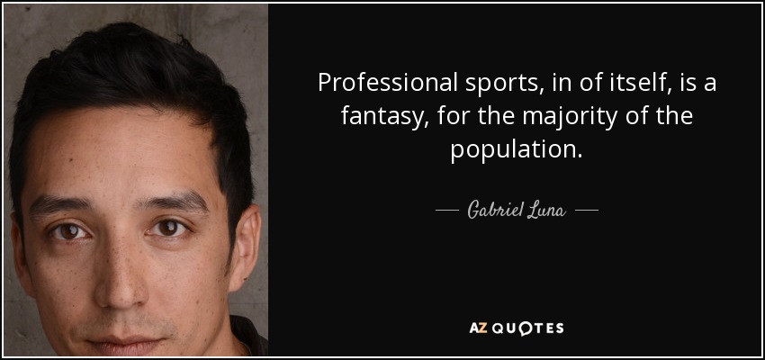 Professional sports, in of itself, is a fantasy, for the majority of the population. - Gabriel Luna