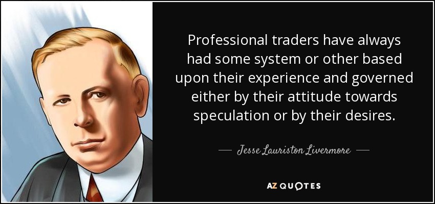 Professional traders have always had some system or other based upon their experience and governed either by their attitude towards speculation or by their desires. - Jesse Lauriston Livermore