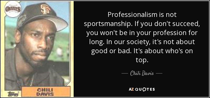 Professionalism is not sportsmanship. If you don't succeed, you won't be in your profession for long. In our society, it's not about good or bad. It's about who's on top. - Chili Davis