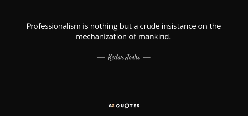 Professionalism is nothing but a crude insistance on the mechanization of mankind. - Kedar Joshi