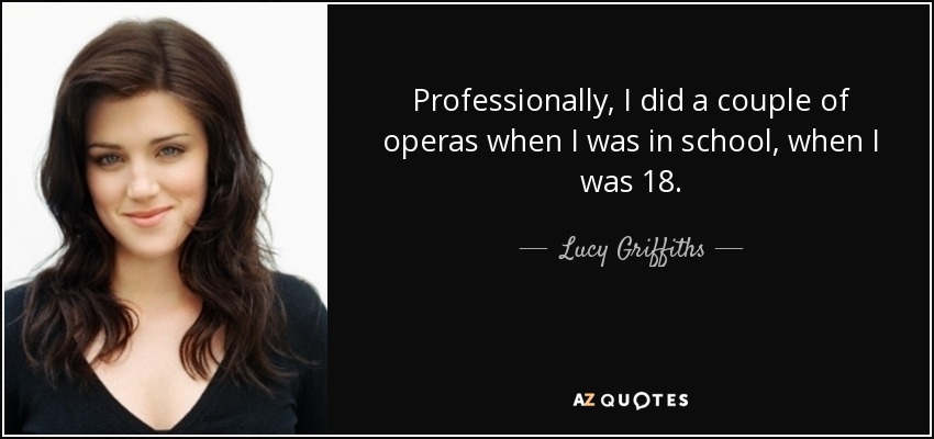Professionally, I did a couple of operas when I was in school, when I was 18. - Lucy Griffiths