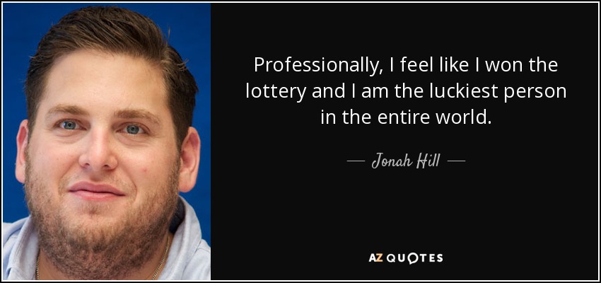 Professionally, I feel like I won the lottery and I am the luckiest person in the entire world. - Jonah Hill