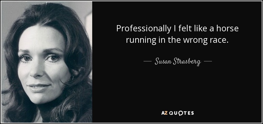 Professionally I felt like a horse running in the wrong race. - Susan Strasberg