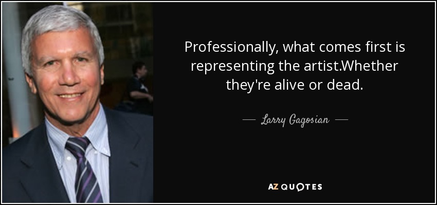 Professionally, what comes first is representing the artist.Whether they're alive or dead. - Larry Gagosian