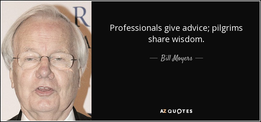 Professionals give advice; pilgrims share wisdom. - Bill Moyers