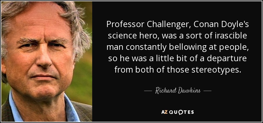 Professor Challenger, Conan Doyle's science hero, was a sort of irascible man constantly bellowing at people, so he was a little bit of a departure from both of those stereotypes. - Richard Dawkins