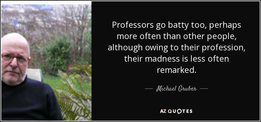 Professors go batty too, perhaps more often than other people, although owing to their profession, their madness is less often remarked. - Michael Gruber