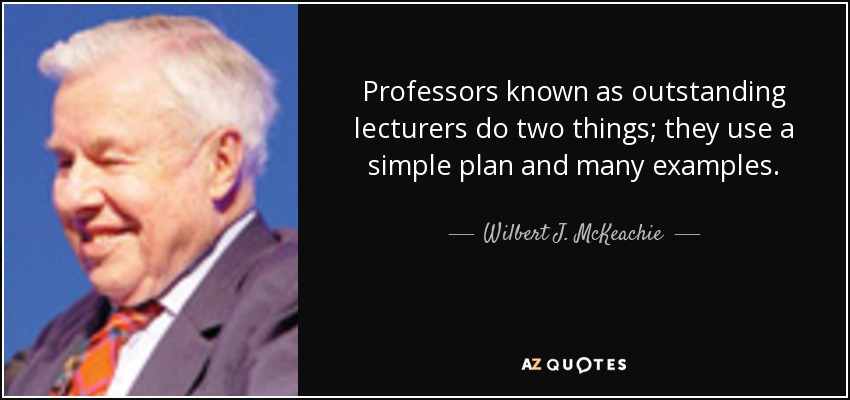 Professors known as outstanding lecturers do two things; they use a simple plan and many examples. - Wilbert J. McKeachie