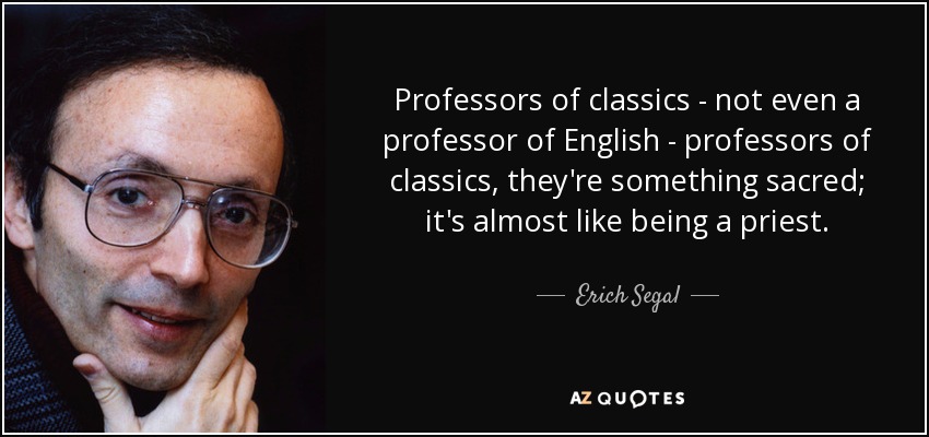 Professors of classics - not even a professor of English - professors of classics, they're something sacred; it's almost like being a priest. - Erich Segal