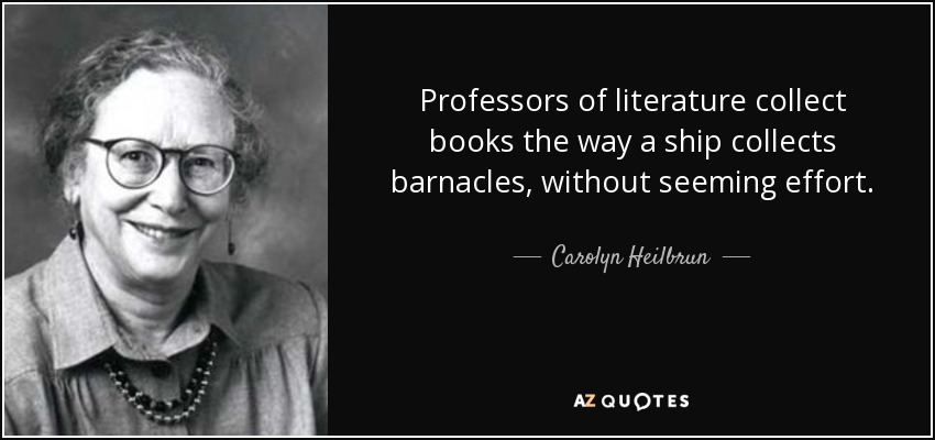 Professors of literature collect books the way a ship collects barnacles, without seeming effort. - Carolyn Heilbrun