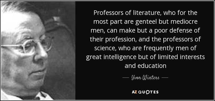 Professors of literature, who for the most part are genteel but mediocre men, can make but a poor defense of their profession, and the professors of science, who are frequently men of great intelligence but of limited interests and education - Yvor Winters