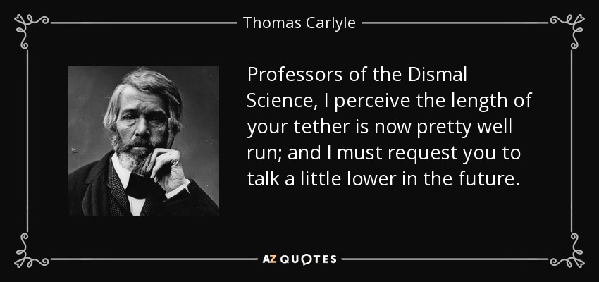 Professors of the Dismal Science, I perceive the length of your tether is now pretty well run; and I must request you to talk a little lower in the future. - Thomas Carlyle