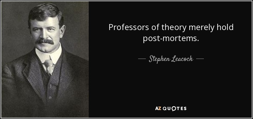 Professors of theory merely hold post-mortems. - Stephen Leacock
