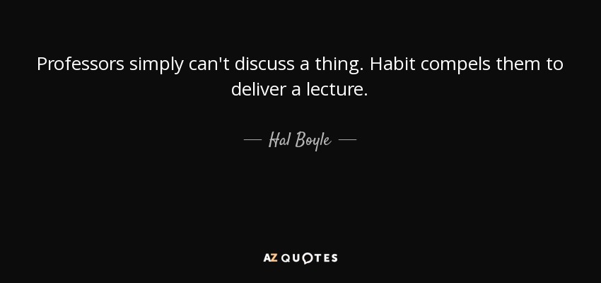 Professors simply can't discuss a thing. Habit compels them to deliver a lecture. - Hal Boyle