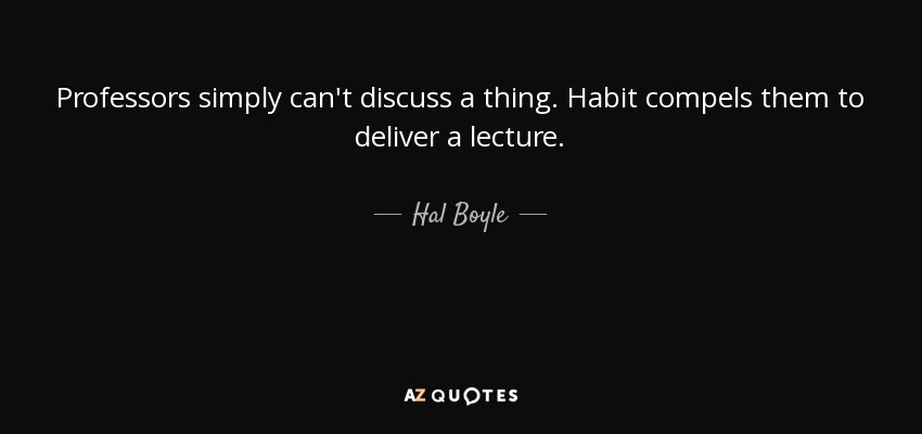 Professors simply can't discuss a thing. Habit compels them to deliver a lecture. - Hal Boyle