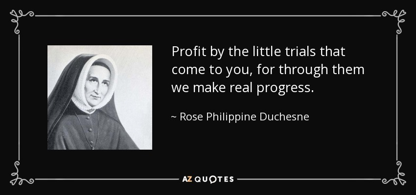 Profit by the little trials that come to you, for through them we make real progress. - Rose Philippine Duchesne