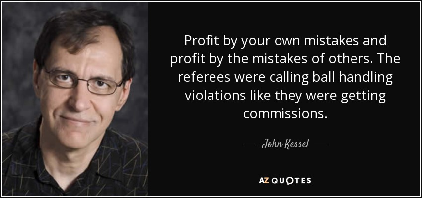 Profit by your own mistakes and profit by the mistakes of others. The referees were calling ball handling violations like they were getting commissions. - John Kessel