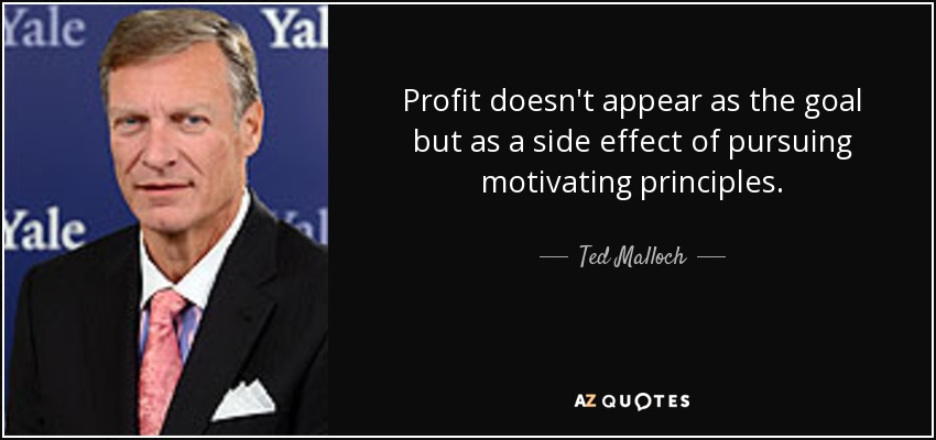 Profit doesn't appear as the goal but as a side effect of pursuing motivating principles. - Ted Malloch