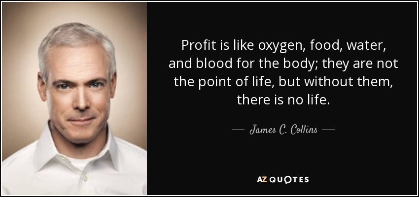 Profit is like oxygen, food, water, and blood for the body; they are not the point of life, but without them, there is no life. - James C. Collins