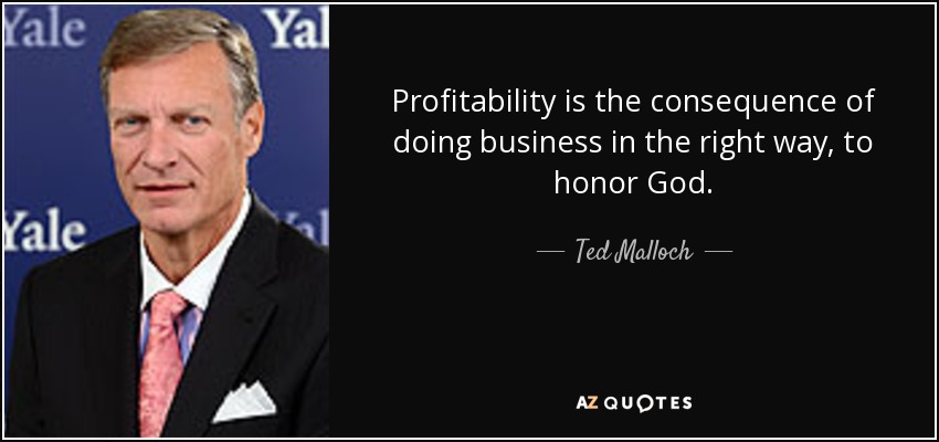 Profitability is the consequence of doing business in the right way, to honor God. - Ted Malloch