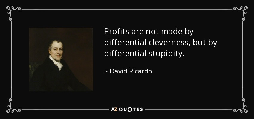 Profits are not made by differential cleverness, but by differential stupidity. - David Ricardo