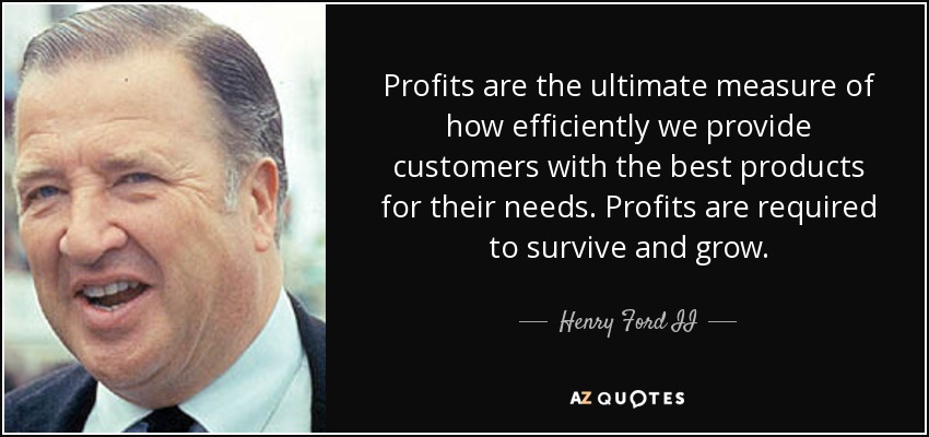 Profits are the ultimate measure of how efficiently we provide customers with the best products for their needs. Profits are required to survive and grow. - Henry Ford II