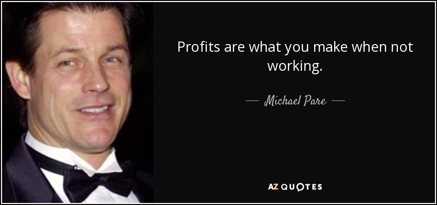 Profits are what you make when not working. - Michael Pare