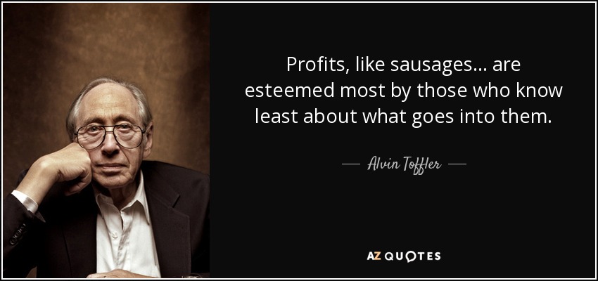 Profits, like sausages... are esteemed most by those who know least about what goes into them. - Alvin Toffler