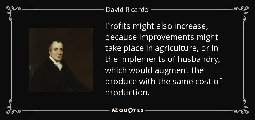 Profits might also increase, because improvements might take place in agriculture, or in the implements of husbandry, which would augment the produce with the same cost of production. - David Ricardo