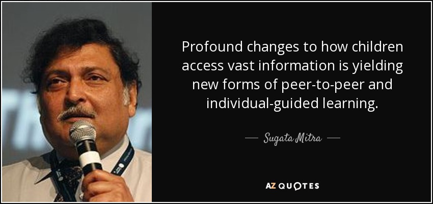 Profound changes to how children access vast information is yielding new forms of peer-to-peer and individual-guided learning. - Sugata Mitra